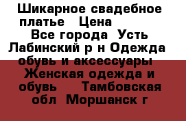 Шикарное свадебное платье › Цена ­ 7 000 - Все города, Усть-Лабинский р-н Одежда, обувь и аксессуары » Женская одежда и обувь   . Тамбовская обл.,Моршанск г.